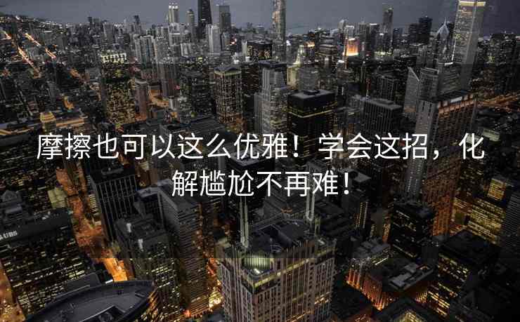 摩擦也可以这么优雅！学会这招，化解尴尬不再难！