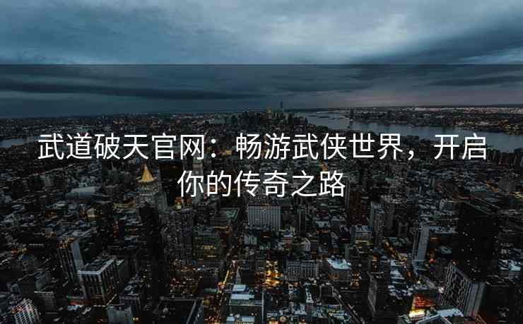 武道破天官网:畅游武侠世界,开启你的传奇之路 武道破天官网:畅游武侠世界,开启你的传奇之路