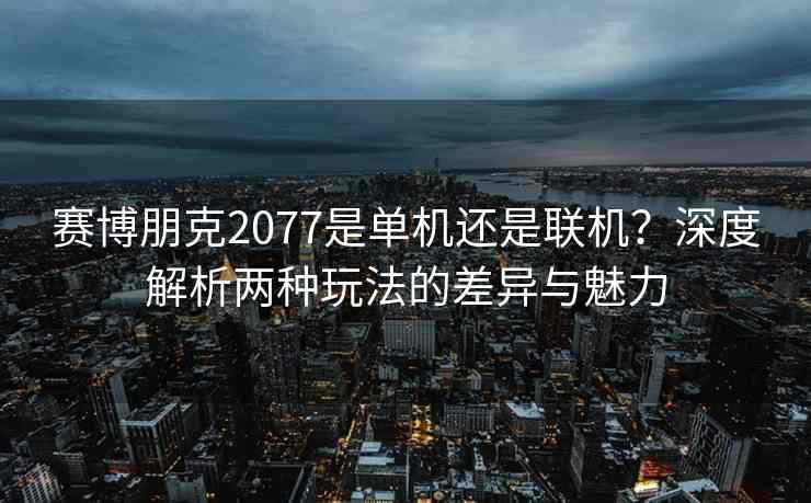 赛博朋克2077是单机还是联机？深度解析两种玩法的差异与魅力