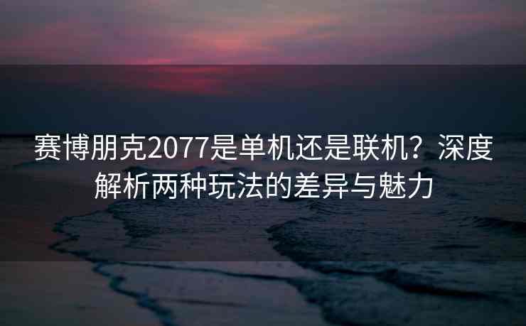 赛博朋克2077是单机还是联机？深度解析两种玩法的差异与魅力