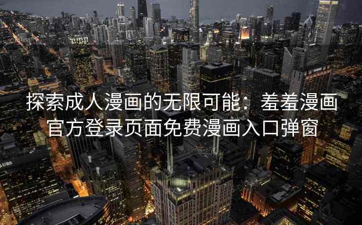 探索成人漫画的无限可能:羞羞漫画官方登录页面免费漫画入口弹窗 探索成人漫画的无限可能:羞羞漫画官方登录页面免费漫画入口弹窗