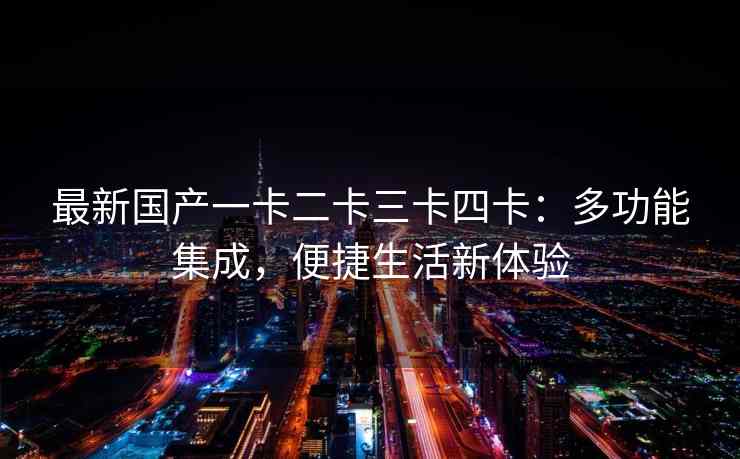 最新国产一卡二卡三卡四卡：多功能集成，便捷生活新体验