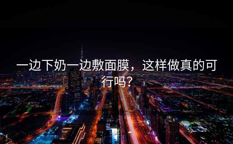 一边下奶一边敷面膜，这样做真的可行吗？