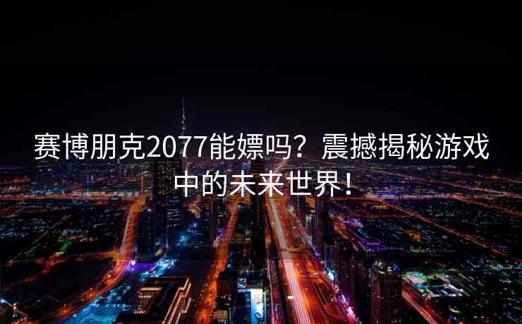 赛博朋克2077能嫖吗？震撼揭秘游戏中的未来世界！