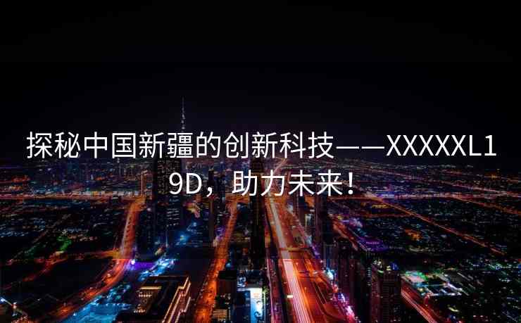 探秘中国新疆的创新科技——XXXXXL19D，助力未来！