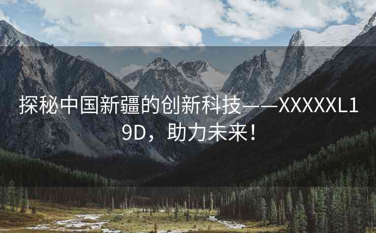 探秘中国新疆的创新科技——XXXXXL19D，助力未来！