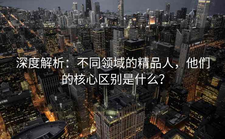 深度解析:不同领域的精品人,他们的核心区别是什么? 深度解析:不同领域的精品人,他们的核心区别是什么?