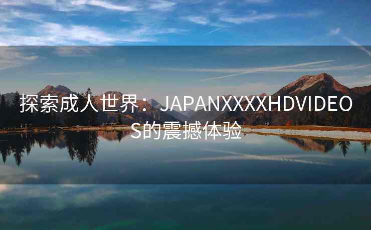 探索成人世界：JAPANXXXXHDVIDEOS的震撼体验