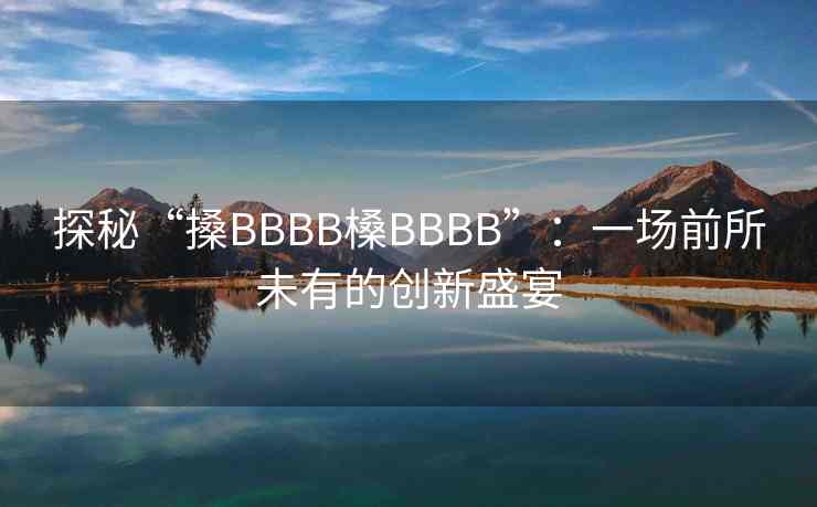 探秘“搡BBBB槡BBBB”：一场前所未有的创新盛宴