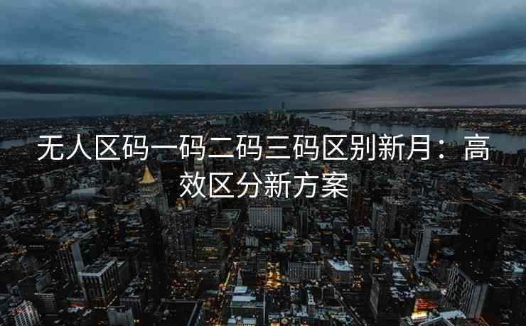 无人区码一码二码三码区别新月：高效区分新方案