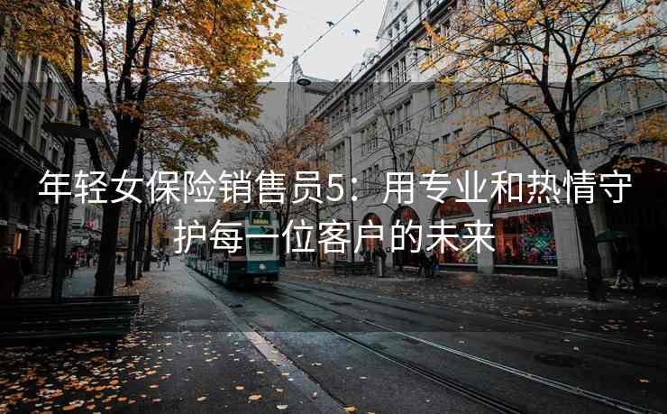 年轻女保险销售员5：用专业和热情守护每一位客户的未来