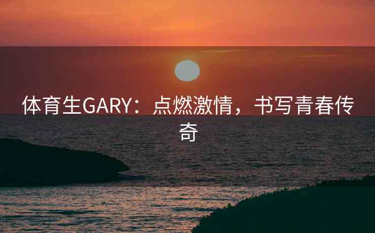体育生GARY:点燃激情,书写青春传奇 体育生GARY:点燃激情,书写青春传奇