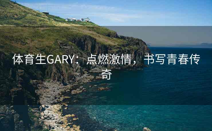 体育生GARY:点燃激情,书写青春传奇 体育生GARY:点燃激情,书写青春传奇