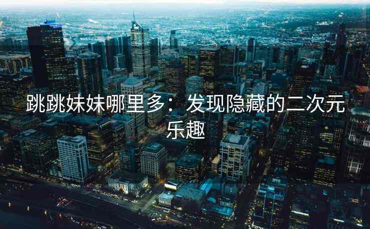 跳跳妹妹哪里多：发现隐藏的二次元乐趣