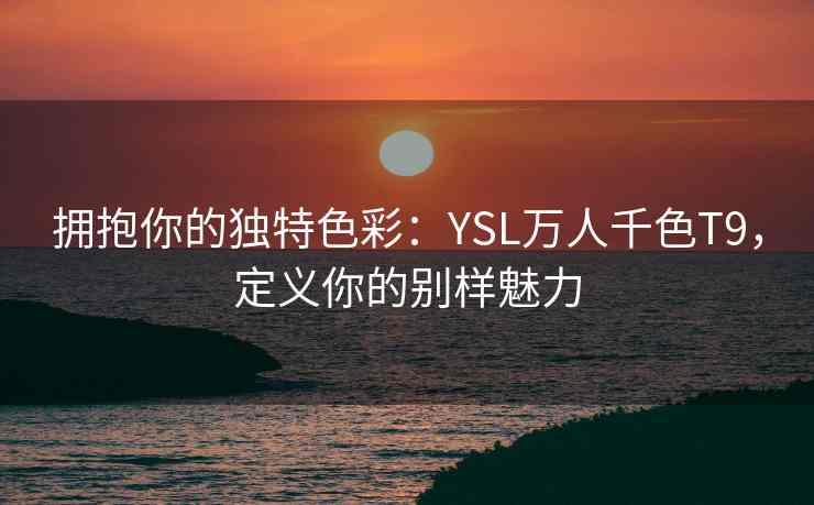拥抱你的独特色彩：YSL万人千色T9，定义你的别样魅力