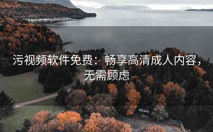 污视频软件免费：畅享高清成人内容，无需顾虑