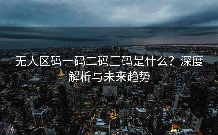无人区码一码二码三码是什么？深度解析与未来趋势
