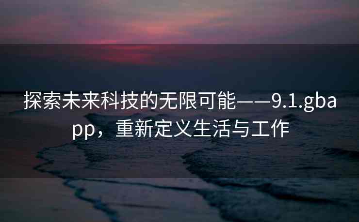 探索未来科技的无限可能——9.1.gbapp，重新定义生活与工作