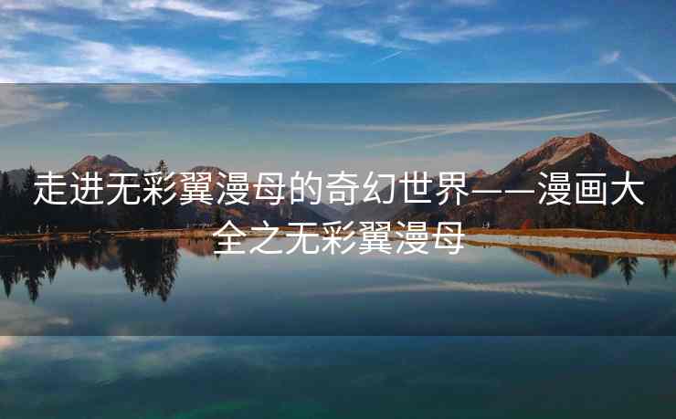 走进无彩翼漫母的奇幻世界——漫画大全之无彩翼漫母