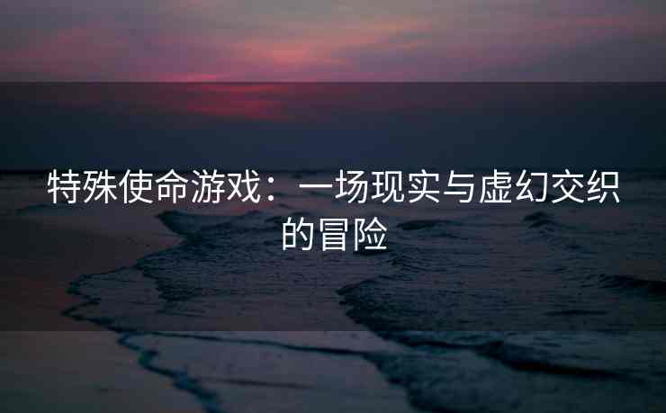 特殊使命游戏：一场现实与虚幻交织的冒险