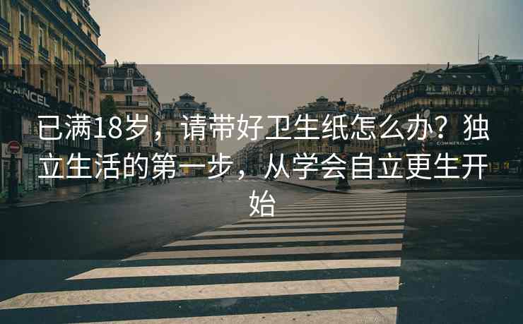 已满18岁，请带好卫生纸怎么办？独立生活的第一步，从学会自立更生开始