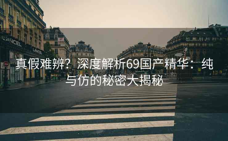 真假难辨？深度解析69国产精华：纯与仿的秘密大揭秘