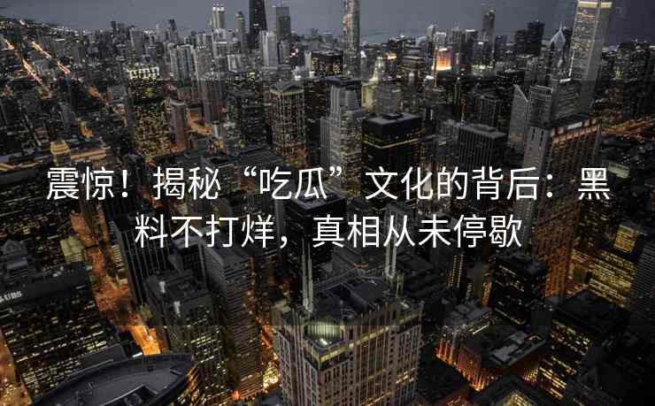 震惊！揭秘“吃瓜”文化的背后：黑料不打烊，真相从未停歇