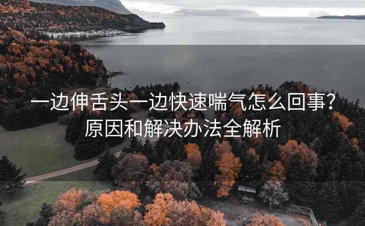 一边伸舌头一边快速喘气怎么回事？原因和解决办法全解析