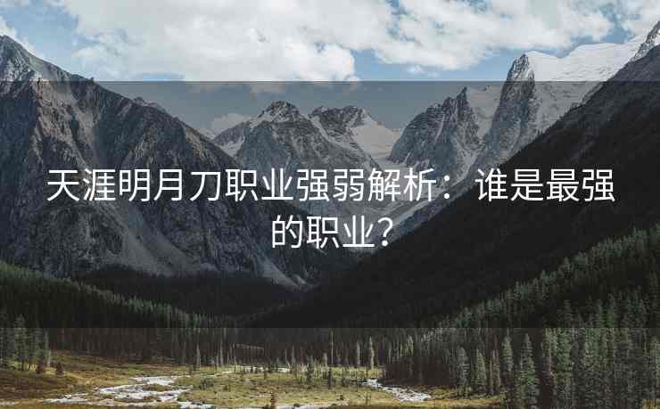 天涯明月刀职业强弱解析：谁是最强的职业？