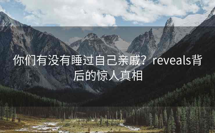 你们有没有睡过自己亲戚？reveals背后的惊人真相