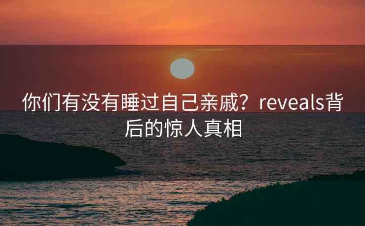 你们有没有睡过自己亲戚？reveals背后的惊人真相