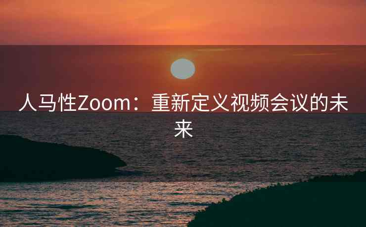 人马性Zoom：重新定义视频会议的未来